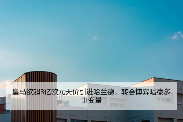 皇马欲超3亿欧元天价引进哈兰德，转会博弈暗藏多重变量